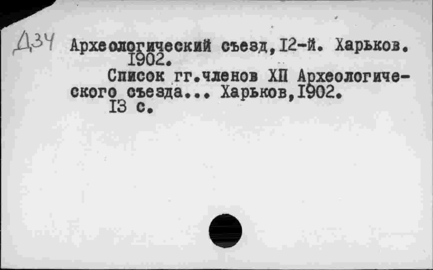 ﻿Археологический съезд,12-й. Харьков.
Список гг.членов ХП Археологического съезда... Харьков,1902.
13 с.